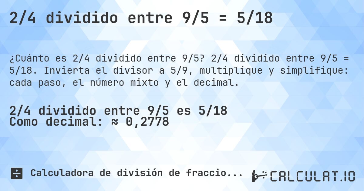 2/4 dividido entre 9/5 = 5/18. 2/4 dividido entre 9/5 = 5/18. Invierta el divisor a 5/9, multiplique y simplifique: cada paso, el número mixto y el decimal.