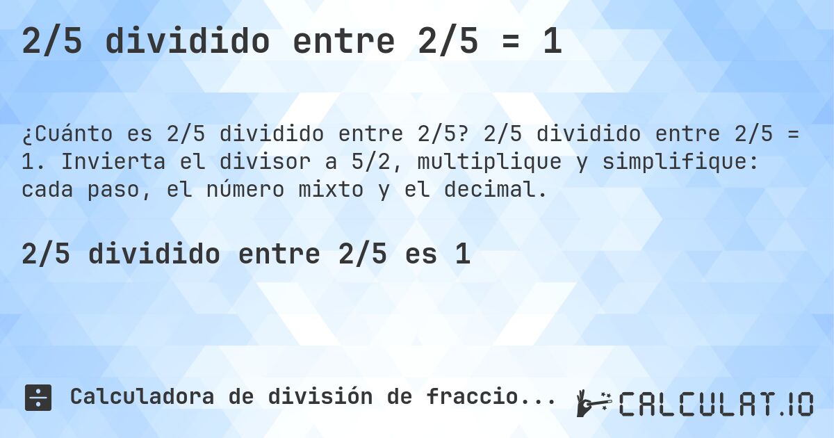 2/5 dividido entre 2/5 = 1. 2/5 dividido entre 2/5 = 1. Invierta el divisor a 5/2, multiplique y simplifique: cada paso, el número mixto y el decimal.