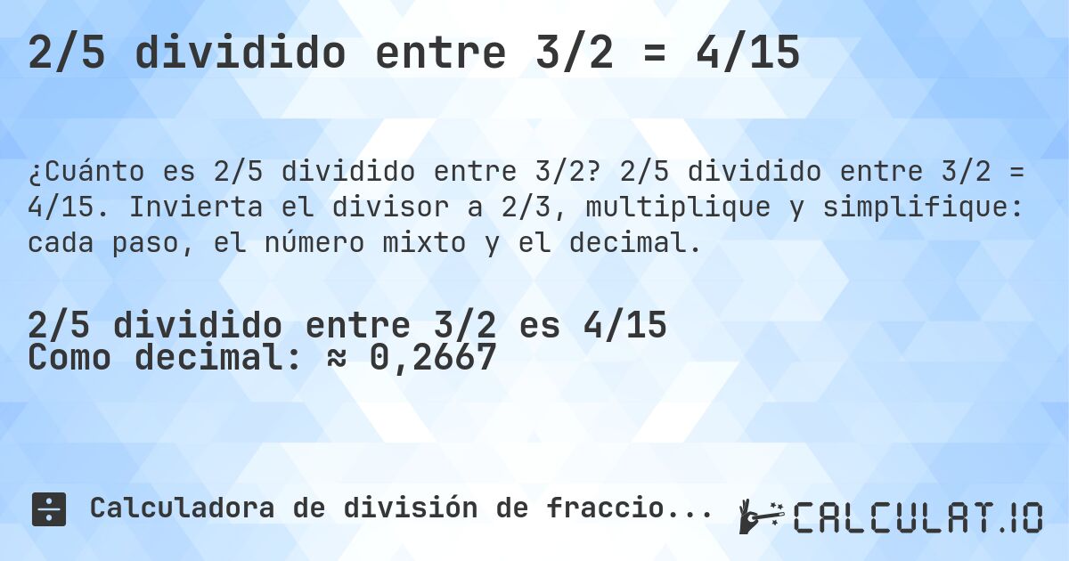 2/5 dividido entre 3/2 = 4/15. 2/5 dividido entre 3/2 = 4/15. Invierta el divisor a 2/3, multiplique y simplifique: cada paso, el número mixto y el decimal.