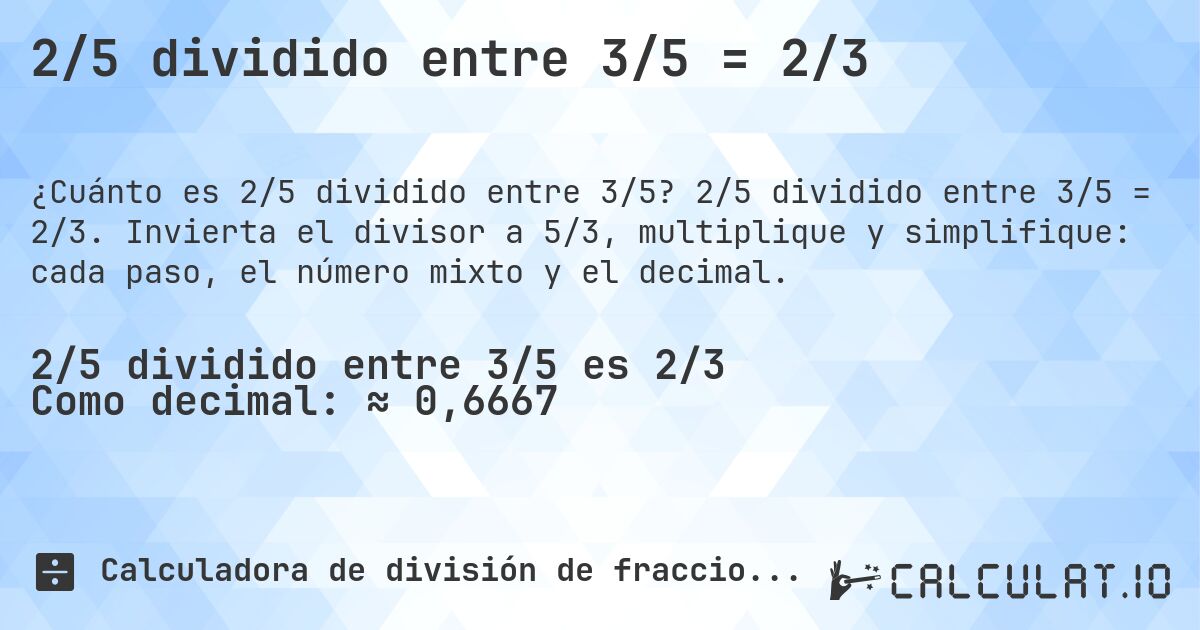 2/5 dividido entre 3/5 = 2/3. 2/5 dividido entre 3/5 = 2/3. Invierta el divisor a 5/3, multiplique y simplifique: cada paso, el número mixto y el decimal.