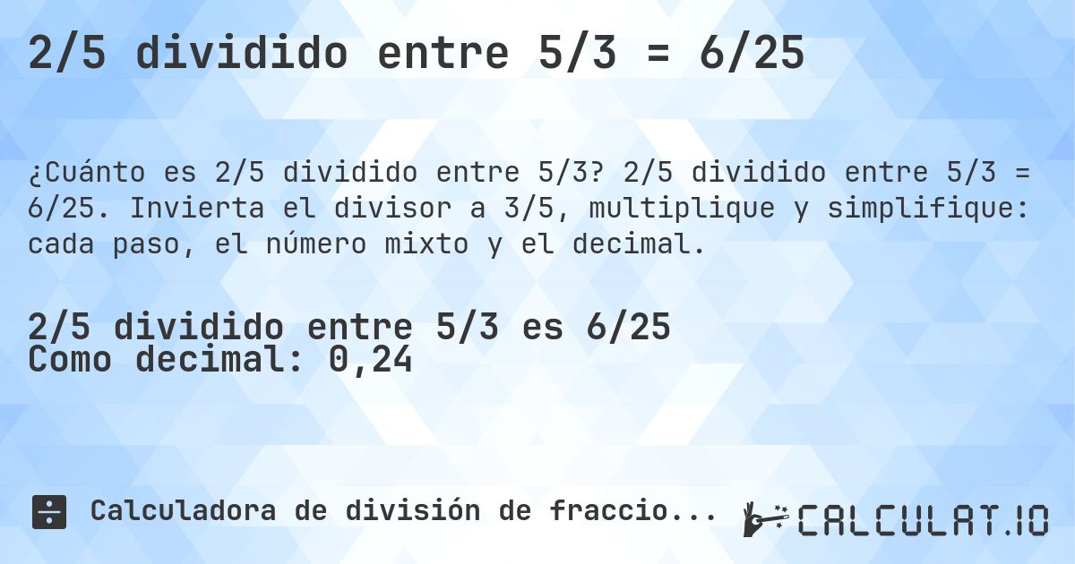 2/5 dividido entre 5/3 = 6/25. 2/5 dividido entre 5/3 = 6/25. Invierta el divisor a 3/5, multiplique y simplifique: cada paso, el número mixto y el decimal.
