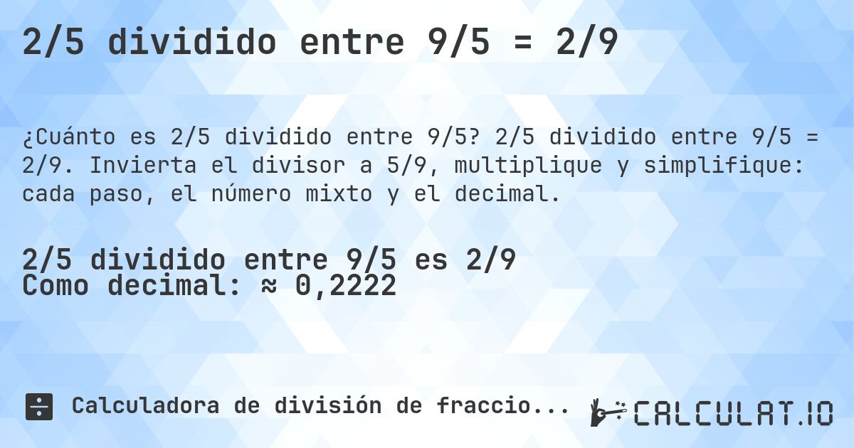 2/5 dividido entre 9/5 = 2/9. 2/5 dividido entre 9/5 = 2/9. Invierta el divisor a 5/9, multiplique y simplifique: cada paso, el número mixto y el decimal.