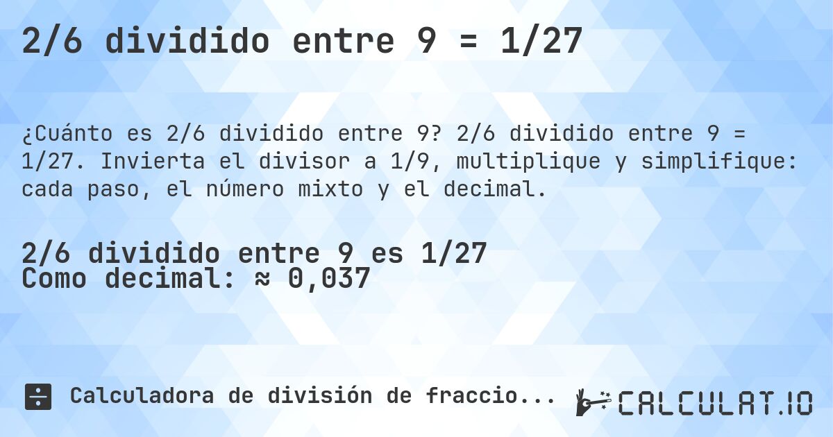 2/6 dividido entre 9 = 1/27. 2/6 dividido entre 9 = 1/27. Invierta el divisor a 1/9, multiplique y simplifique: cada paso, el número mixto y el decimal.