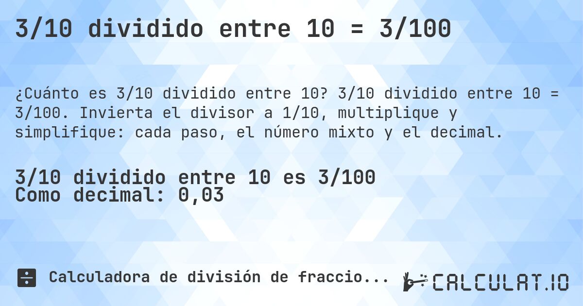 3/10 dividido entre 10 = 3/100. 3/10 dividido entre 10 = 3/100. Invierta el divisor a 1/10, multiplique y simplifique: cada paso, el número mixto y el decimal.