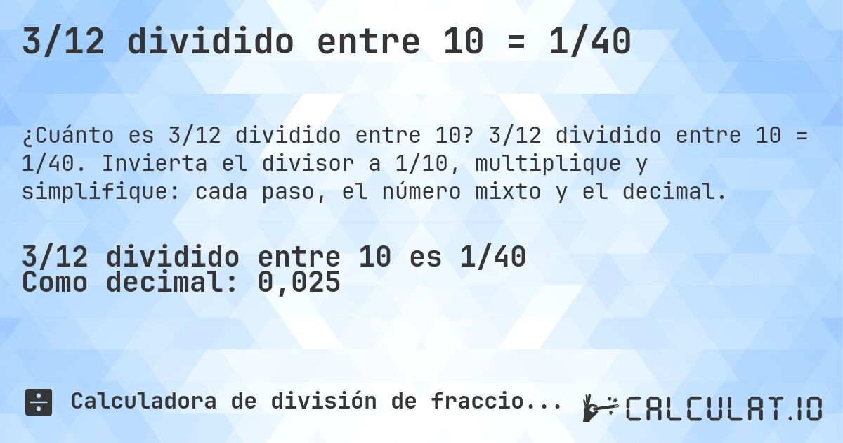 3/12 dividido entre 10 = 1/40. 3/12 dividido entre 10 = 1/40. Invierta el divisor a 1/10, multiplique y simplifique: cada paso, el número mixto y el decimal.