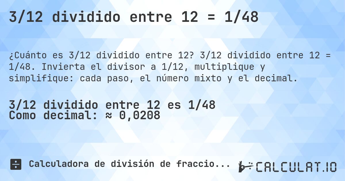 3/12 dividido entre 12 = 1/48. 3/12 dividido entre 12 = 1/48. Invierta el divisor a 1/12, multiplique y simplifique: cada paso, el número mixto y el decimal.