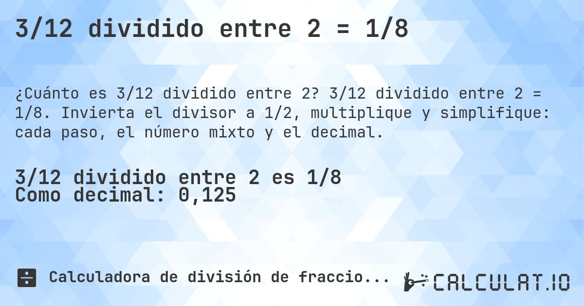 3/12 dividido entre 2 = 1/8. 3/12 dividido entre 2 = 1/8. Invierta el divisor a 1/2, multiplique y simplifique: cada paso, el número mixto y el decimal.
