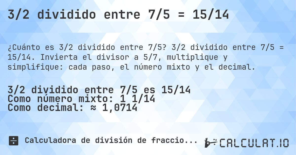 3/2 dividido entre 7/5 = 15/14. 3/2 dividido entre 7/5 = 15/14. Invierta el divisor a 5/7, multiplique y simplifique: cada paso, el número mixto y el decimal.