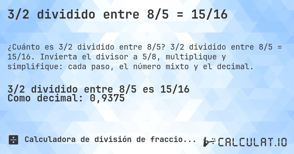3/2 dividido entre 8/5 = 15/16. 3/2 dividido entre 8/5 = 15/16. Invierta el divisor a 5/8, multiplique y simplifique: cada paso, el número mixto y el decimal.