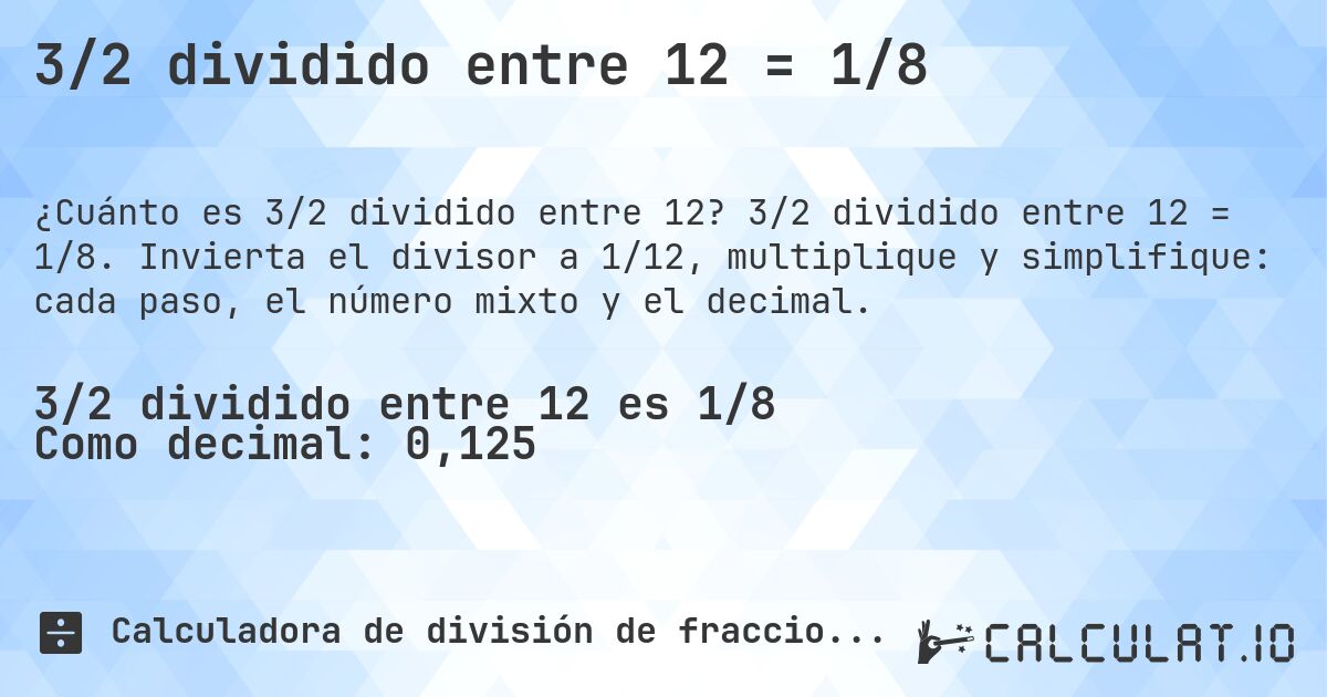 3/2 dividido entre 12 = 1/8. 3/2 dividido entre 12 = 1/8. Invierta el divisor a 1/12, multiplique y simplifique: cada paso, el número mixto y el decimal.