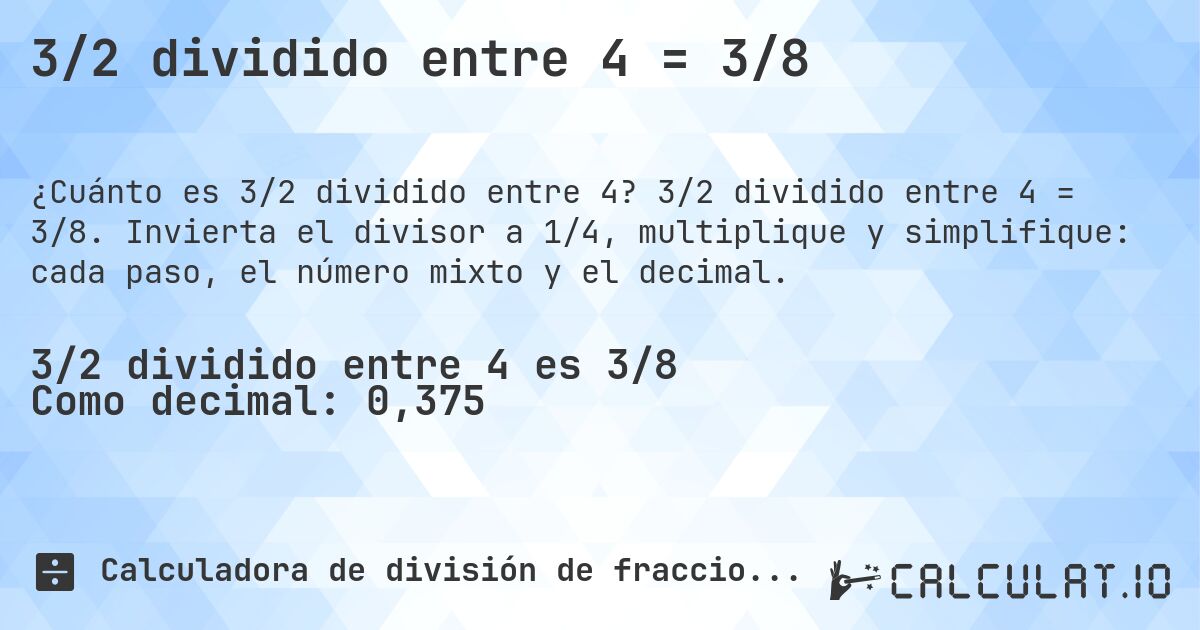 3/2 dividido entre 4 = 3/8. 3/2 dividido entre 4 = 3/8. Invierta el divisor a 1/4, multiplique y simplifique: cada paso, el número mixto y el decimal.