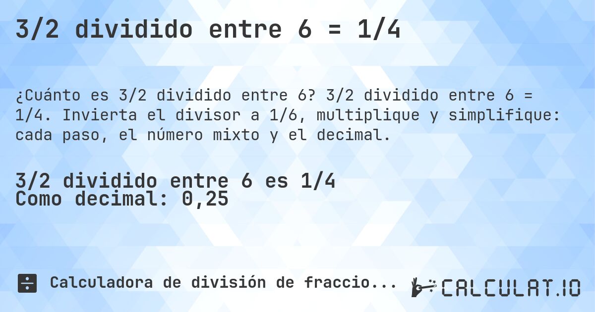 3/2 dividido entre 6 = 1/4. 3/2 dividido entre 6 = 1/4. Invierta el divisor a 1/6, multiplique y simplifique: cada paso, el número mixto y el decimal.
