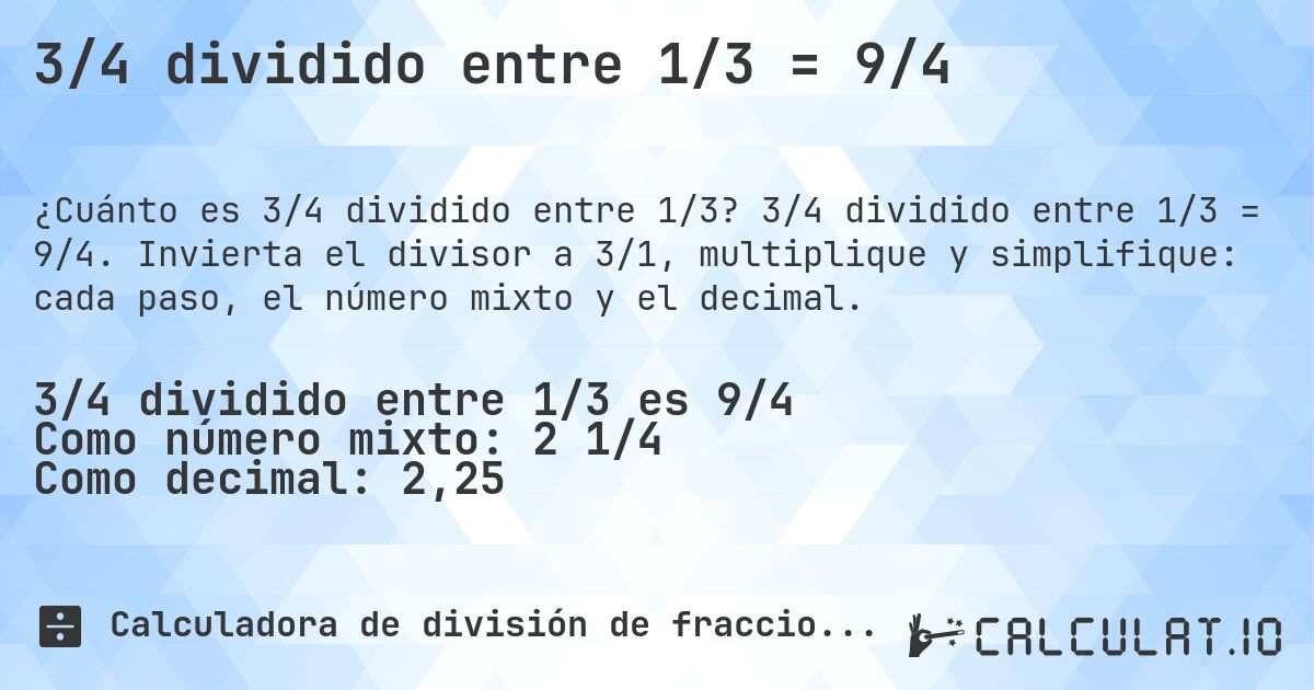 3/4 dividido entre 1/3 = 9/4. 3/4 dividido entre 1/3 = 9/4. Invierta el divisor a 3/1, multiplique y simplifique: cada paso, el número mixto y el decimal.