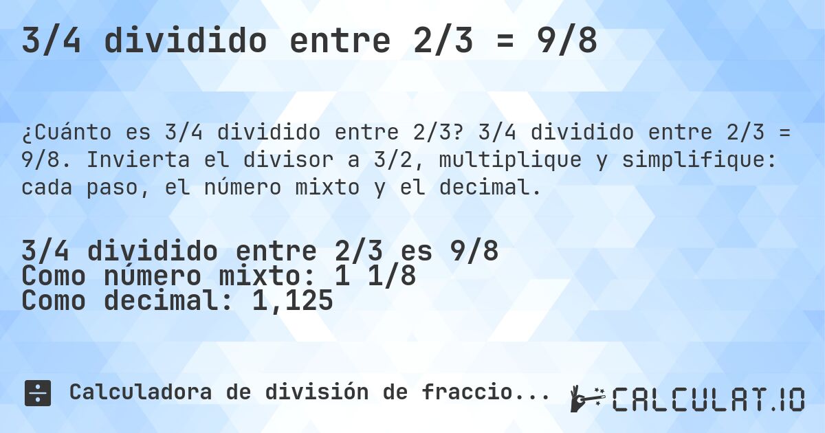 3/4 dividido entre 2/3 = 9/8. 3/4 dividido entre 2/3 = 9/8. Invierta el divisor a 3/2, multiplique y simplifique: cada paso, el número mixto y el decimal.