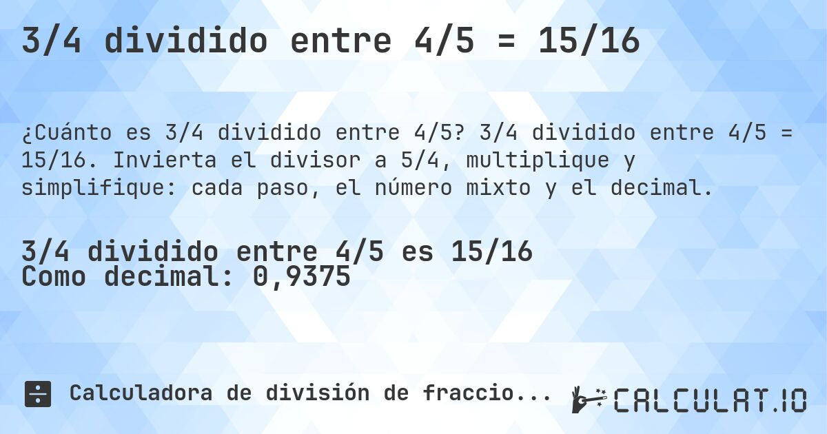3/4 dividido entre 4/5 = 15/16. 3/4 dividido entre 4/5 = 15/16. Invierta el divisor a 5/4, multiplique y simplifique: cada paso, el número mixto y el decimal.
