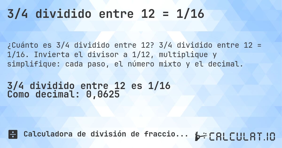 3/4 dividido entre 12 = 1/16. 3/4 dividido entre 12 = 1/16. Invierta el divisor a 1/12, multiplique y simplifique: cada paso, el número mixto y el decimal.