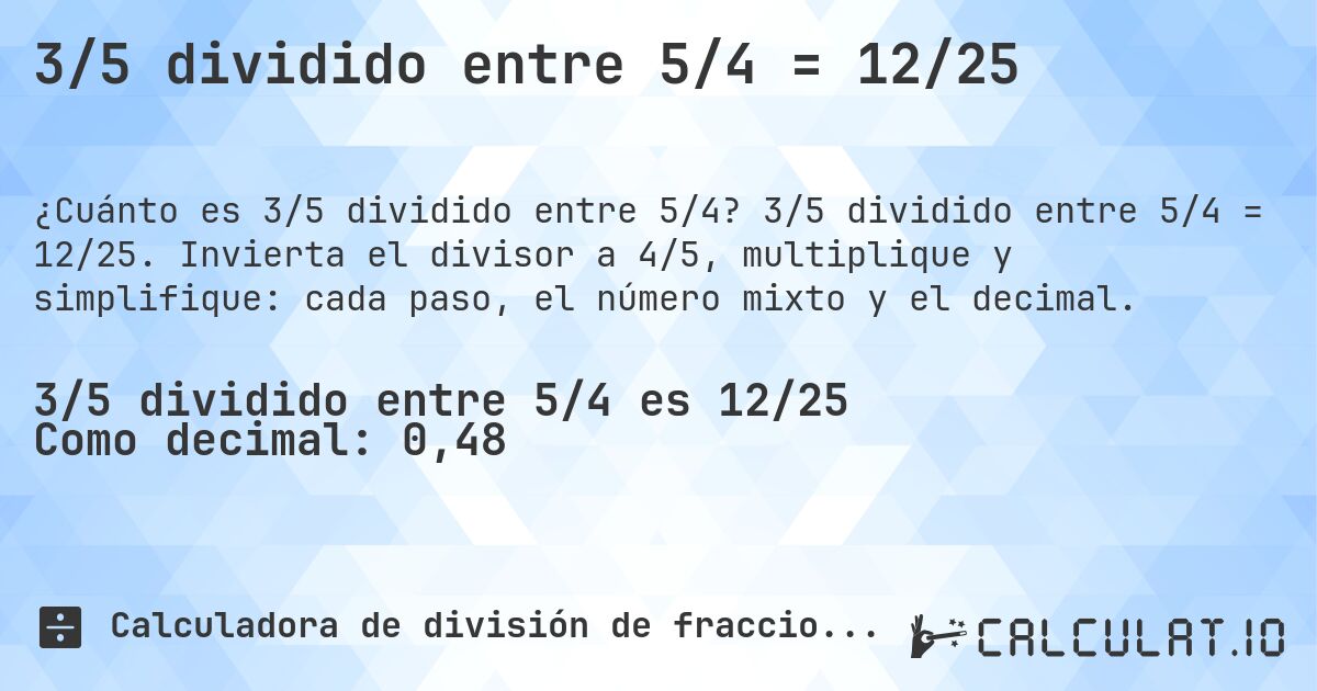 3/5 dividido entre 5/4 = 12/25. 3/5 dividido entre 5/4 = 12/25. Invierta el divisor a 4/5, multiplique y simplifique: cada paso, el número mixto y el decimal.