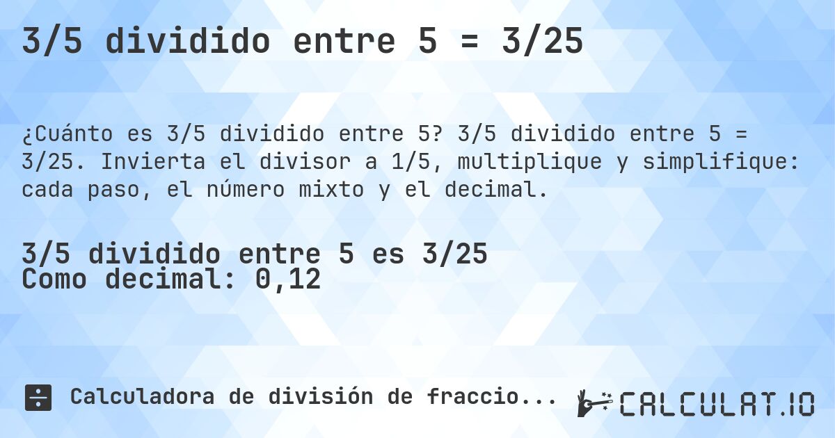 3/5 dividido entre 5 = 3/25. 3/5 dividido entre 5 = 3/25. Invierta el divisor a 1/5, multiplique y simplifique: cada paso, el número mixto y el decimal.