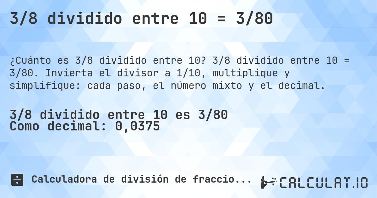 3/8 dividido entre 10 = 3/80. 3/8 dividido entre 10 = 3/80. Invierta el divisor a 1/10, multiplique y simplifique: cada paso, el número mixto y el decimal.