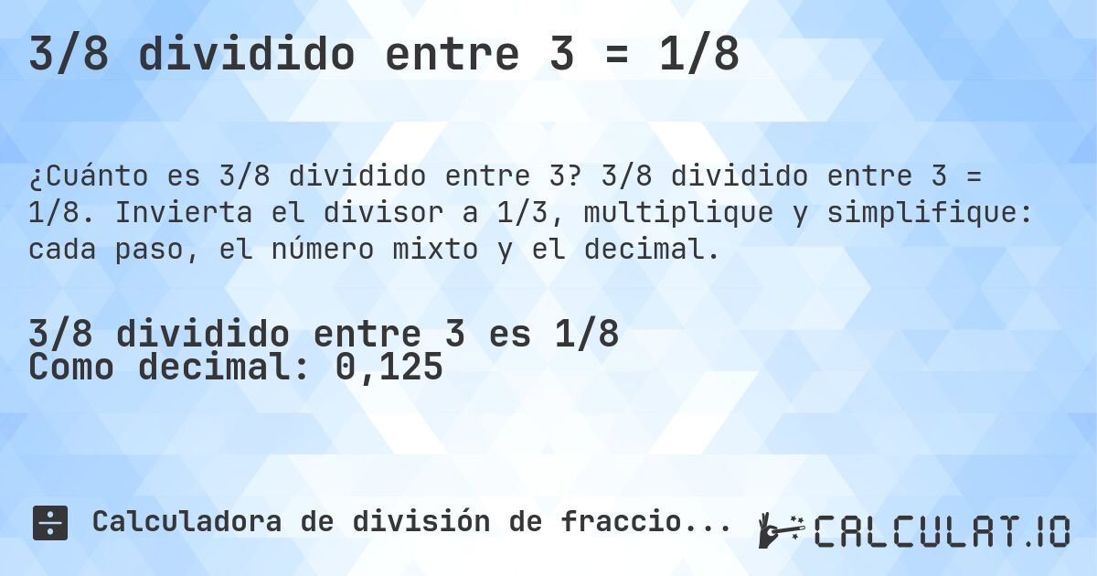 3/8 dividido entre 3 = 1/8. 3/8 dividido entre 3 = 1/8. Invierta el divisor a 1/3, multiplique y simplifique: cada paso, el número mixto y el decimal.