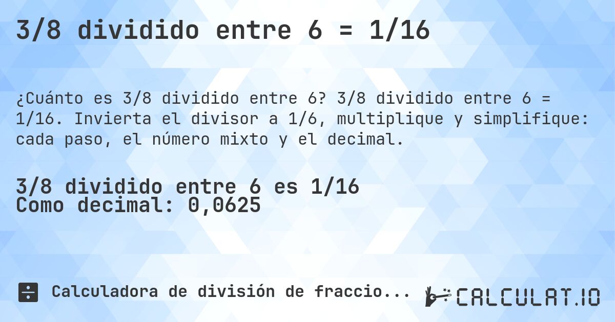 3/8 dividido entre 6 = 1/16. 3/8 dividido entre 6 = 1/16. Invierta el divisor a 1/6, multiplique y simplifique: cada paso, el número mixto y el decimal.