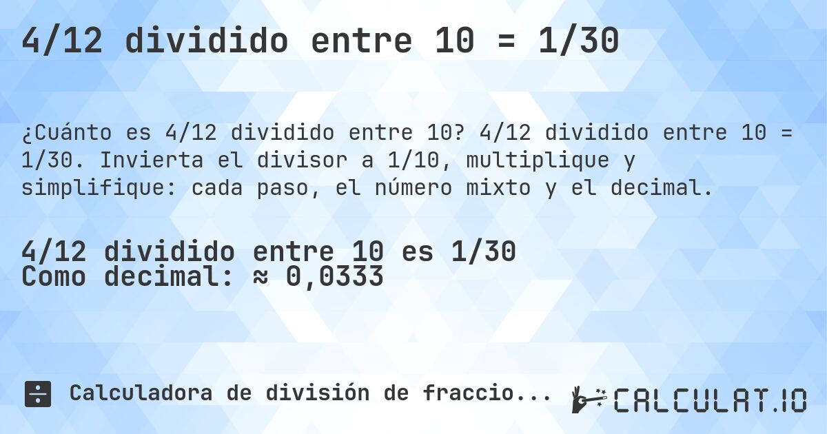 4/12 dividido entre 10 = 1/30. 4/12 dividido entre 10 = 1/30. Invierta el divisor a 1/10, multiplique y simplifique: cada paso, el número mixto y el decimal.