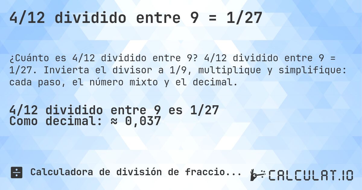 4/12 dividido entre 9 = 1/27. 4/12 dividido entre 9 = 1/27. Invierta el divisor a 1/9, multiplique y simplifique: cada paso, el número mixto y el decimal.