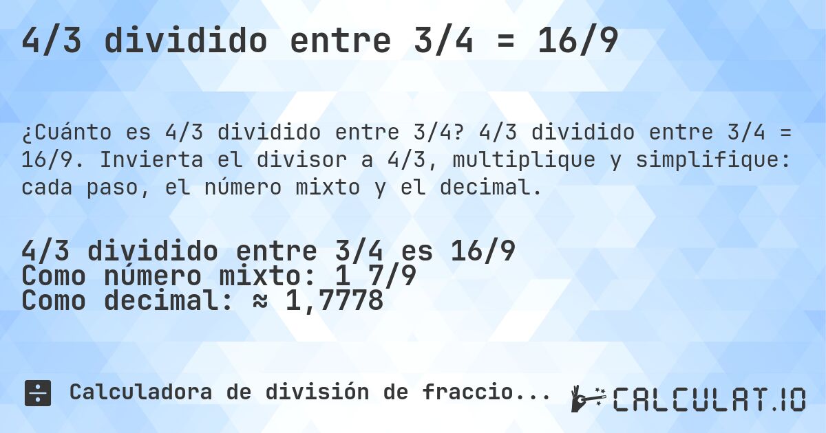 4/3 dividido entre 3/4 = 16/9. 4/3 dividido entre 3/4 = 16/9. Invierta el divisor a 4/3, multiplique y simplifique: cada paso, el número mixto y el decimal.