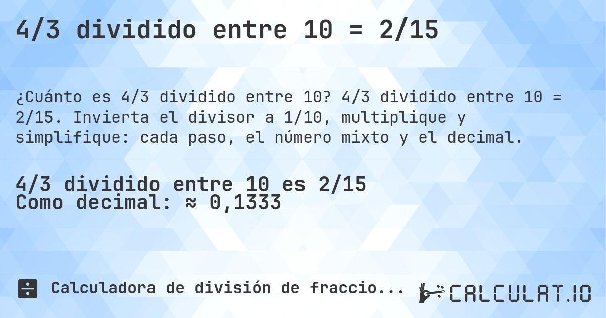 4/3 dividido entre 10 = 2/15. 4/3 dividido entre 10 = 2/15. Invierta el divisor a 1/10, multiplique y simplifique: cada paso, el número mixto y el decimal.
