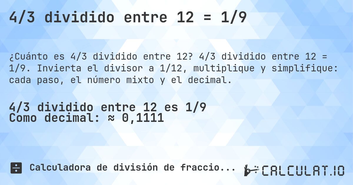 4/3 dividido entre 12 = 1/9. 4/3 dividido entre 12 = 1/9. Invierta el divisor a 1/12, multiplique y simplifique: cada paso, el número mixto y el decimal.