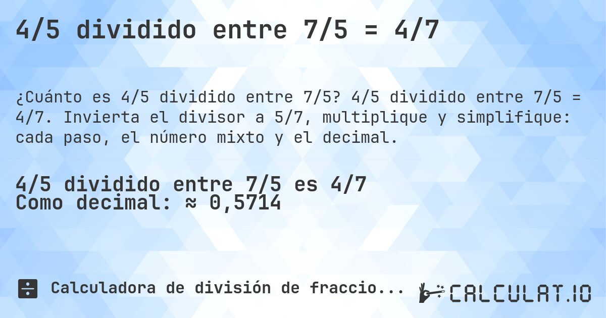 4/5 dividido entre 7/5 = 4/7. 4/5 dividido entre 7/5 = 4/7. Invierta el divisor a 5/7, multiplique y simplifique: cada paso, el número mixto y el decimal.