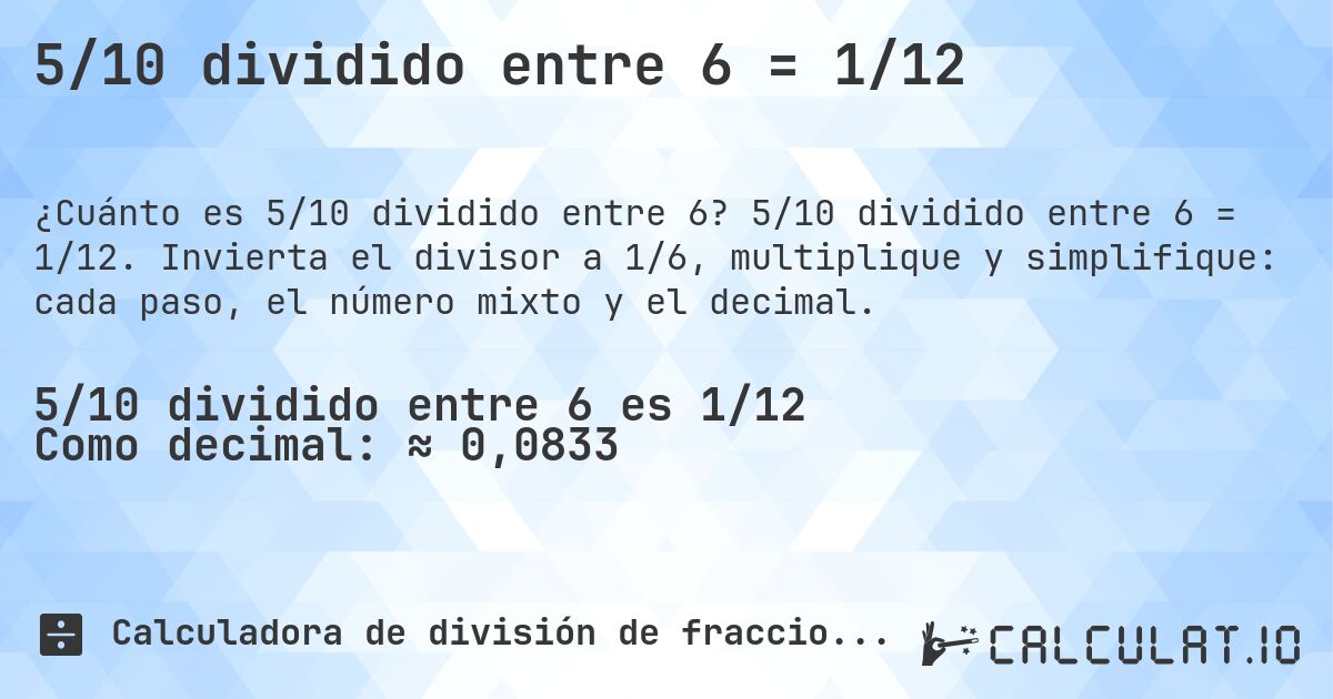 5/10 dividido entre 6 = 1/12. 5/10 dividido entre 6 = 1/12. Invierta el divisor a 1/6, multiplique y simplifique: cada paso, el número mixto y el decimal.