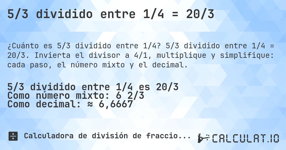 5/3 dividido entre 1/4 = 20/3. 5/3 dividido entre 1/4 = 20/3. Invierta el divisor a 4/1, multiplique y simplifique: cada paso, el número mixto y el decimal.