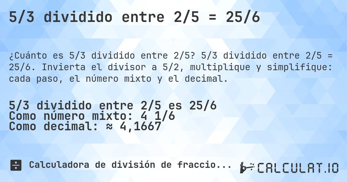 5/3 dividido entre 2/5 = 25/6. 5/3 dividido entre 2/5 = 25/6. Invierta el divisor a 5/2, multiplique y simplifique: cada paso, el número mixto y el decimal.