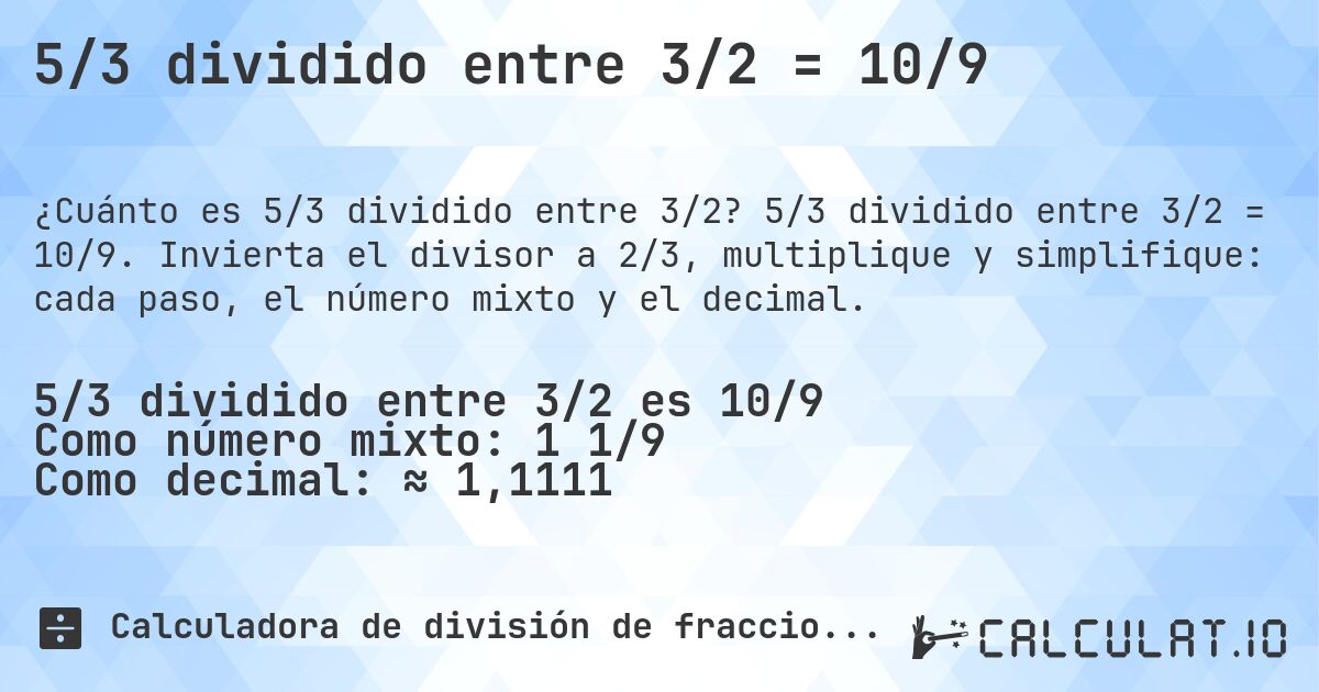 5/3 dividido entre 3/2 = 10/9. 5/3 dividido entre 3/2 = 10/9. Invierta el divisor a 2/3, multiplique y simplifique: cada paso, el número mixto y el decimal.