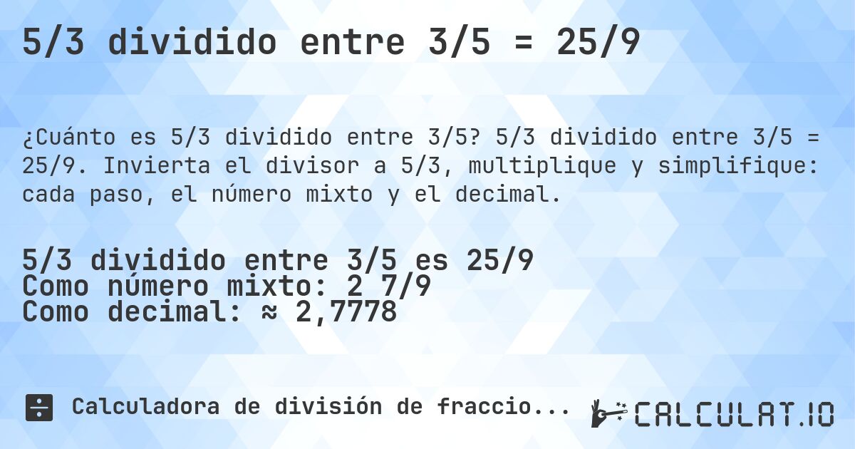5/3 dividido entre 3/5 = 25/9. 5/3 dividido entre 3/5 = 25/9. Invierta el divisor a 5/3, multiplique y simplifique: cada paso, el número mixto y el decimal.