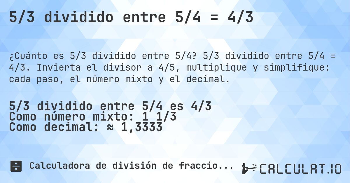 5/3 dividido entre 5/4 = 4/3. 5/3 dividido entre 5/4 = 4/3. Invierta el divisor a 4/5, multiplique y simplifique: cada paso, el número mixto y el decimal.