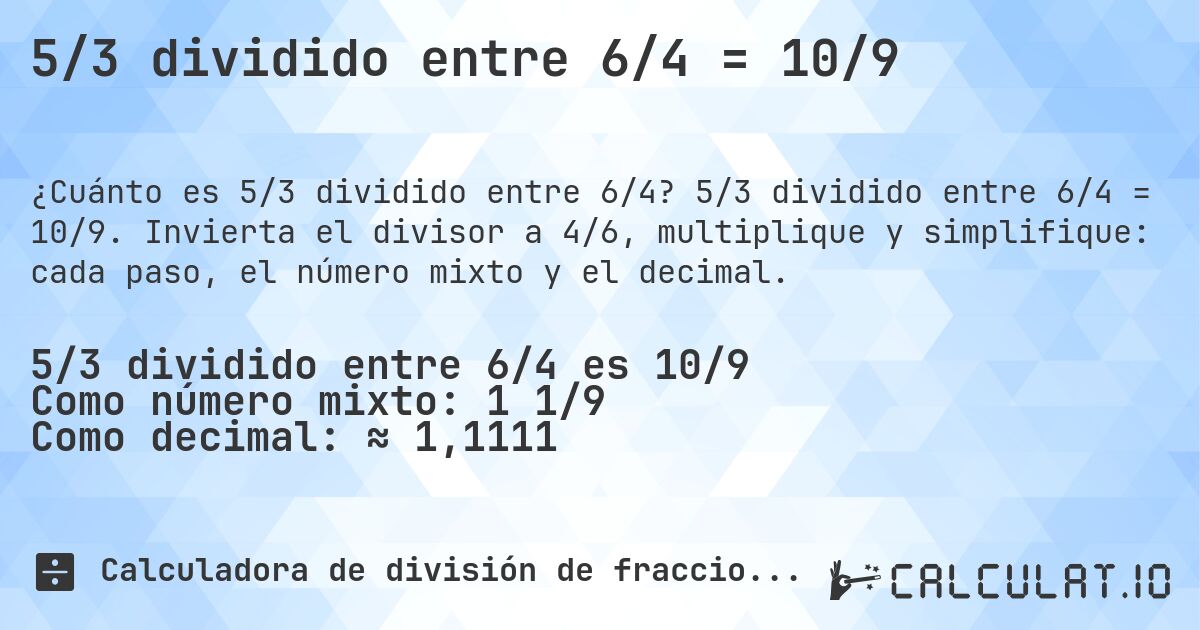 5/3 dividido entre 6/4 = 10/9. 5/3 dividido entre 6/4 = 10/9. Invierta el divisor a 4/6, multiplique y simplifique: cada paso, el número mixto y el decimal.