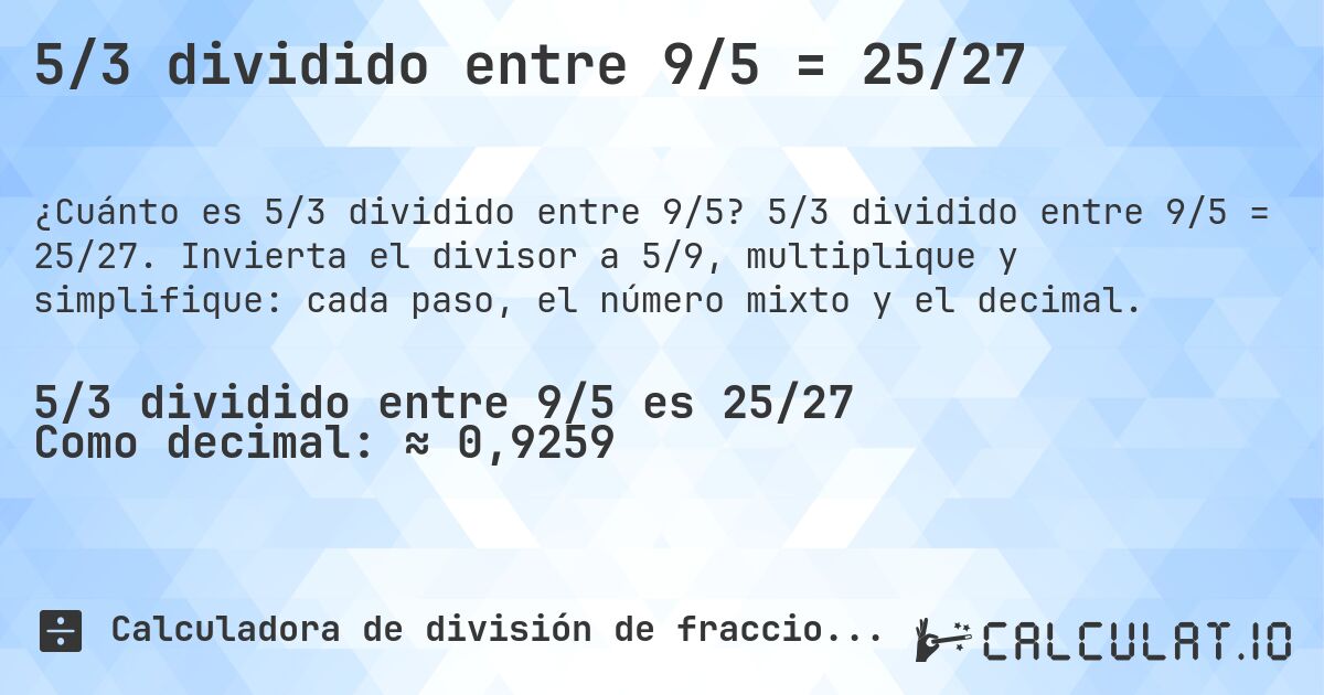 5/3 dividido entre 9/5 = 25/27. 5/3 dividido entre 9/5 = 25/27. Invierta el divisor a 5/9, multiplique y simplifique: cada paso, el número mixto y el decimal.