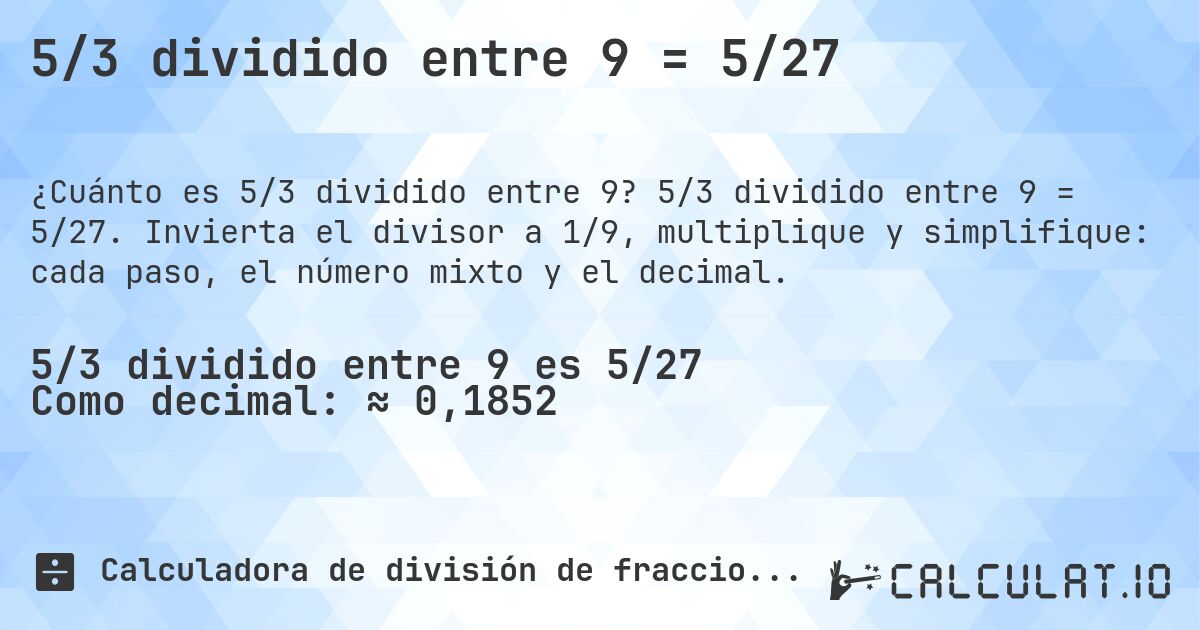 5/3 dividido entre 9 = 5/27. 5/3 dividido entre 9 = 5/27. Invierta el divisor a 1/9, multiplique y simplifique: cada paso, el número mixto y el decimal.