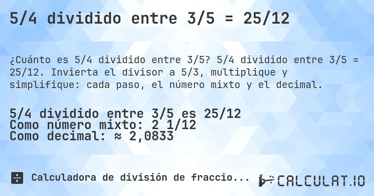 5/4 dividido entre 3/5 = 25/12. 5/4 dividido entre 3/5 = 25/12. Invierta el divisor a 5/3, multiplique y simplifique: cada paso, el número mixto y el decimal.