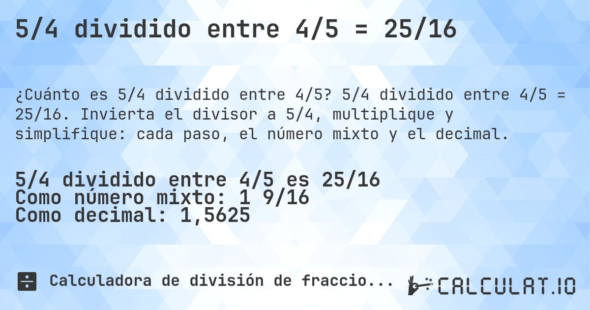 5/4 dividido entre 4/5 = 25/16. 5/4 dividido entre 4/5 = 25/16. Invierta el divisor a 5/4, multiplique y simplifique: cada paso, el número mixto y el decimal.