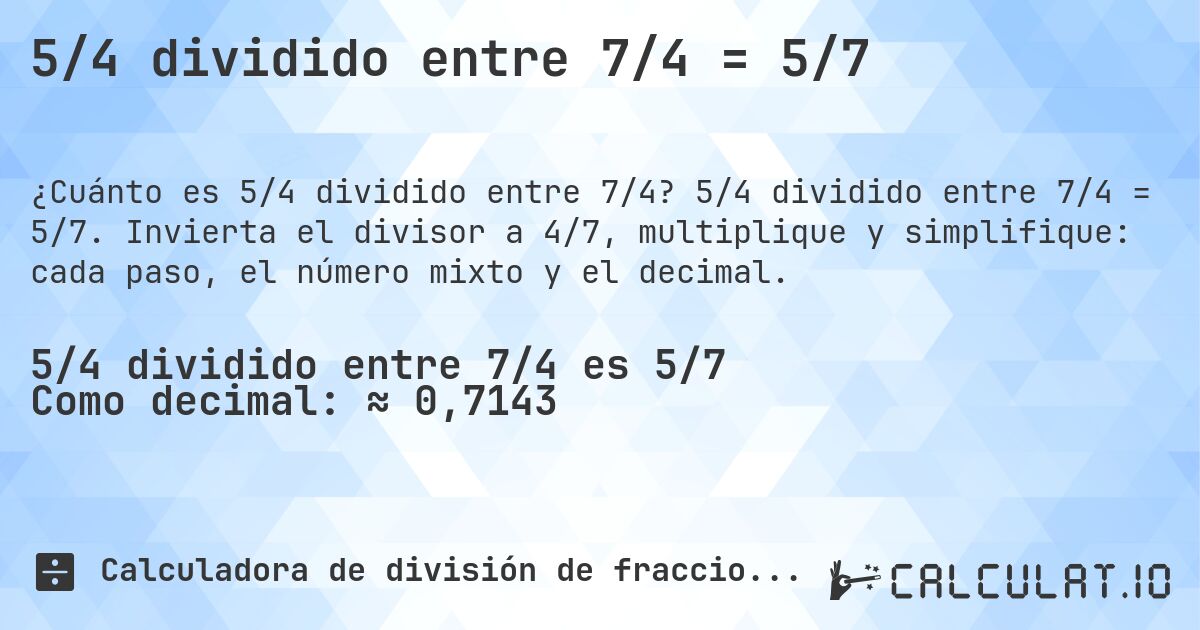 5/4 dividido entre 7/4 = 5/7. 5/4 dividido entre 7/4 = 5/7. Invierta el divisor a 4/7, multiplique y simplifique: cada paso, el número mixto y el decimal.