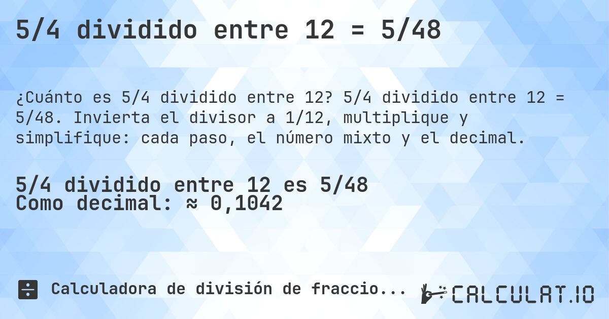 5/4 dividido entre 12 = 5/48. 5/4 dividido entre 12 = 5/48. Invierta el divisor a 1/12, multiplique y simplifique: cada paso, el número mixto y el decimal.