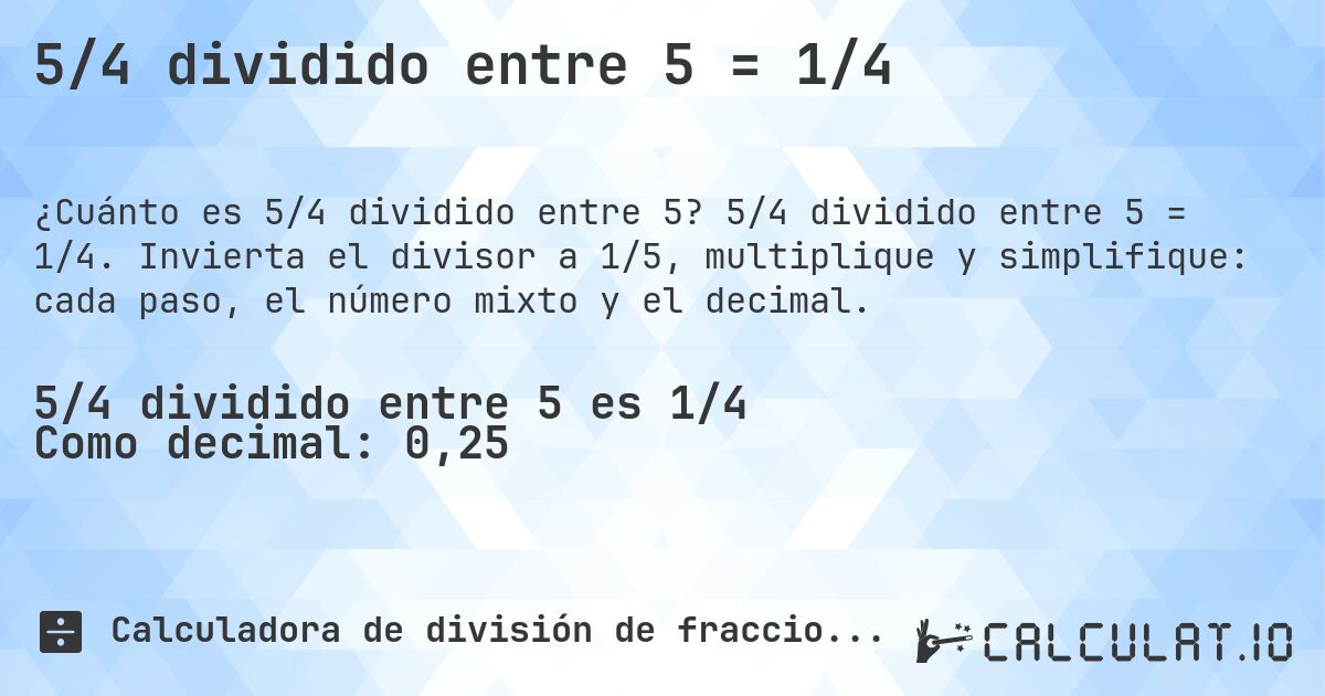 5/4 dividido entre 5 = 1/4. 5/4 dividido entre 5 = 1/4. Invierta el divisor a 1/5, multiplique y simplifique: cada paso, el número mixto y el decimal.