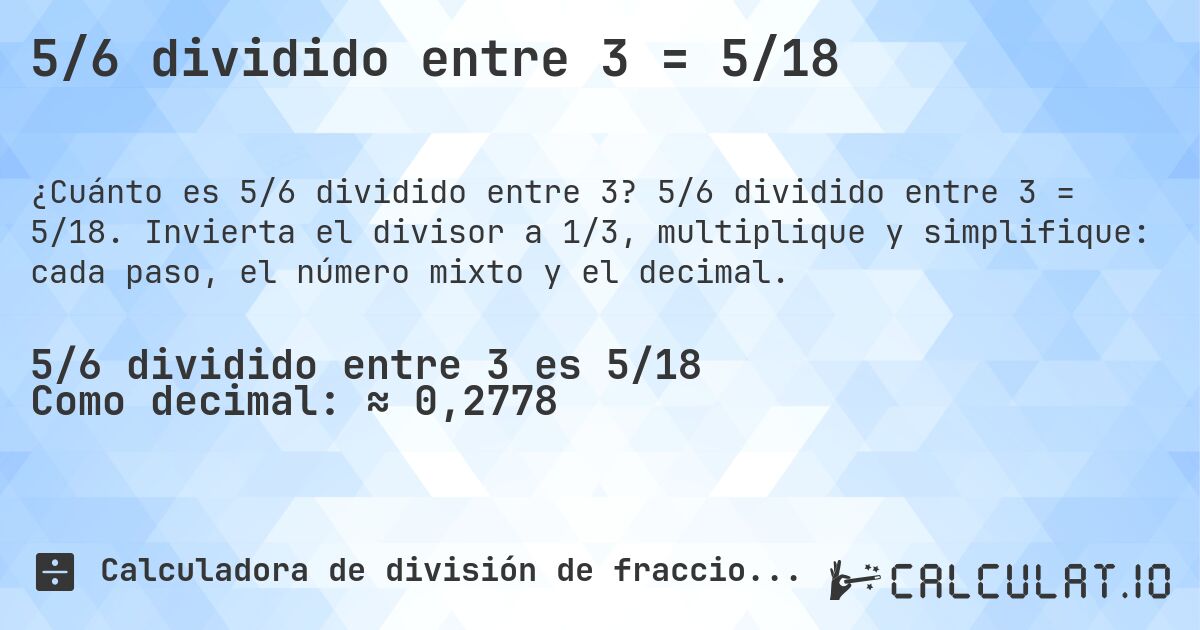 5/6 dividido entre 3 = 5/18. 5/6 dividido entre 3 = 5/18. Invierta el divisor a 1/3, multiplique y simplifique: cada paso, el número mixto y el decimal.