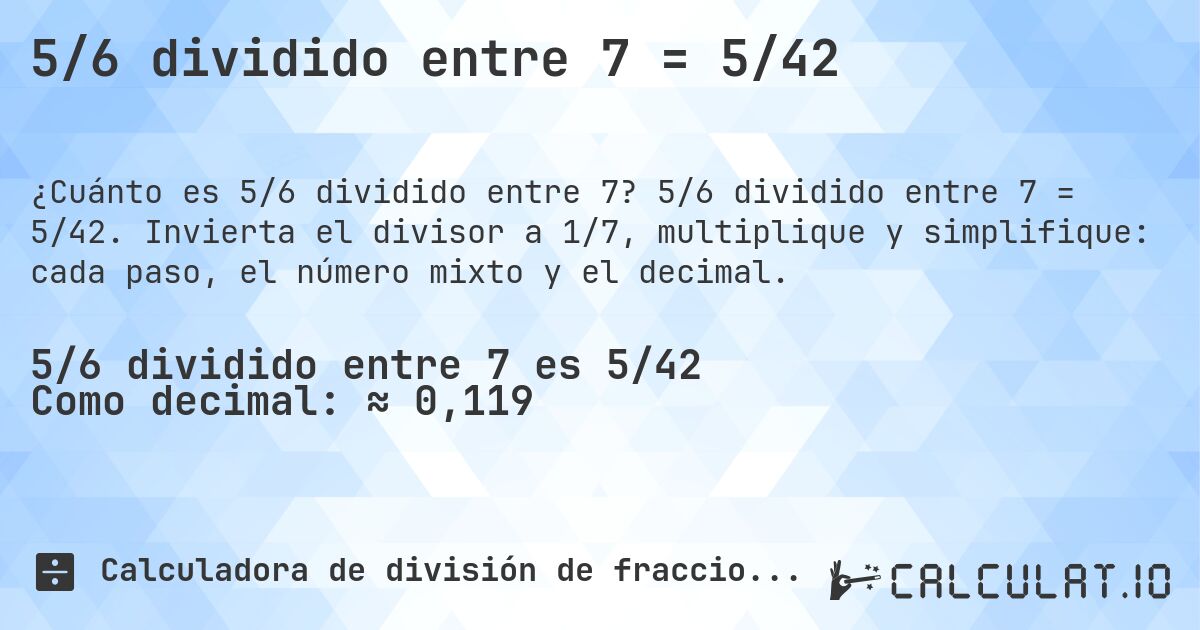 5/6 dividido entre 7 = 5/42. 5/6 dividido entre 7 = 5/42. Invierta el divisor a 1/7, multiplique y simplifique: cada paso, el número mixto y el decimal.
