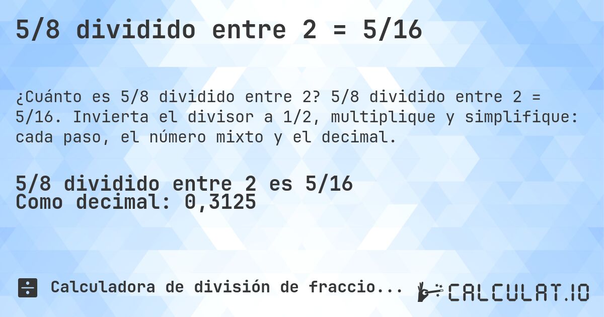 5/8 dividido entre 2 = 5/16. 5/8 dividido entre 2 = 5/16. Invierta el divisor a 1/2, multiplique y simplifique: cada paso, el número mixto y el decimal.