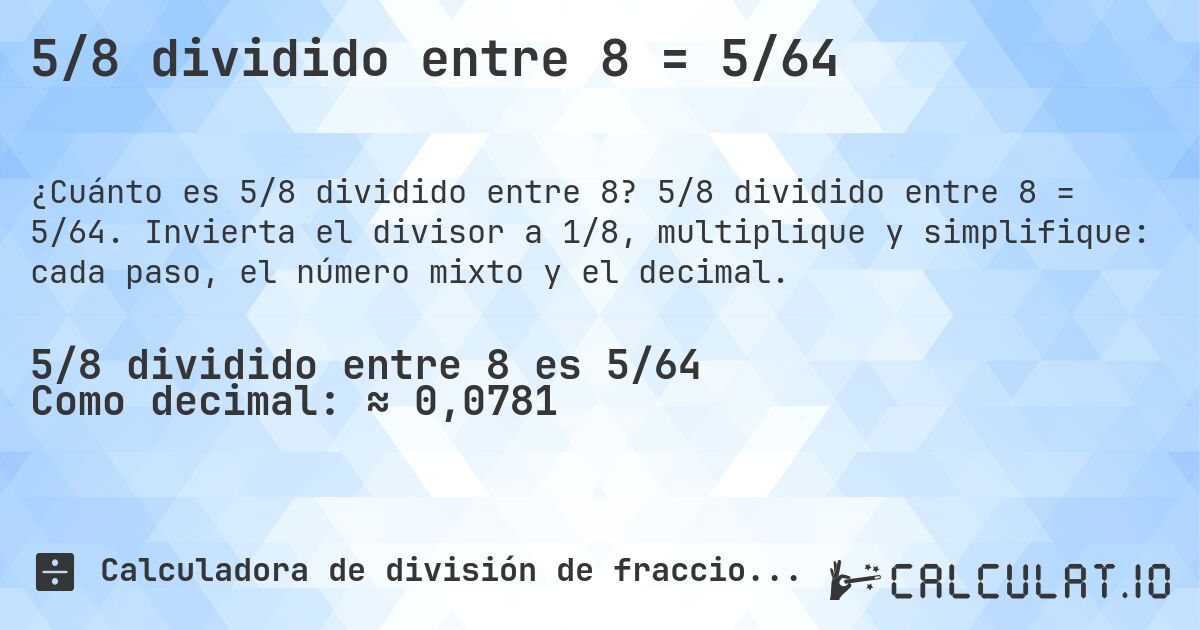 5/8 dividido entre 8 = 5/64. 5/8 dividido entre 8 = 5/64. Invierta el divisor a 1/8, multiplique y simplifique: cada paso, el número mixto y el decimal.