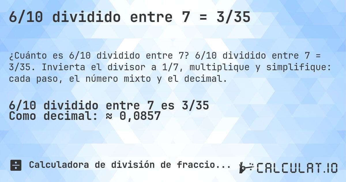 6/10 dividido entre 7 = 3/35. 6/10 dividido entre 7 = 3/35. Invierta el divisor a 1/7, multiplique y simplifique: cada paso, el número mixto y el decimal.
